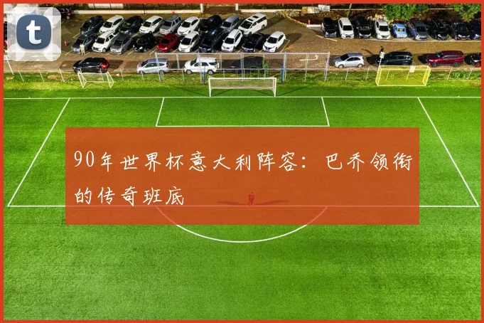 90年世界杯意大利阵容：巴乔领衔的传奇班底