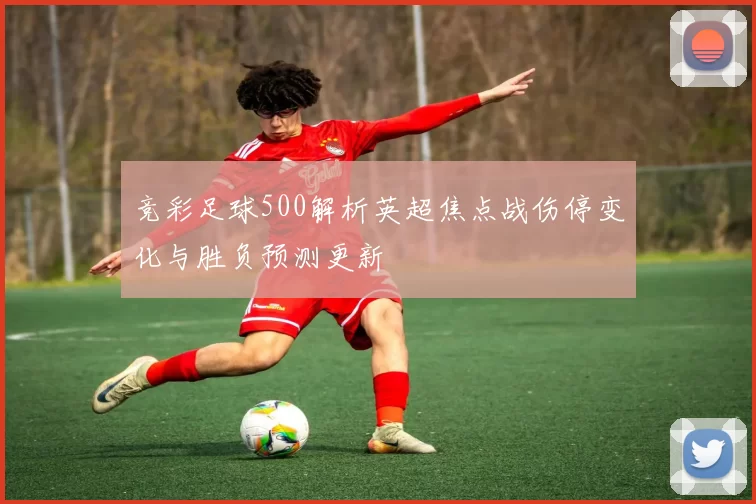 竞彩足球500解析英超焦点战伤停变化与胜负预测更新