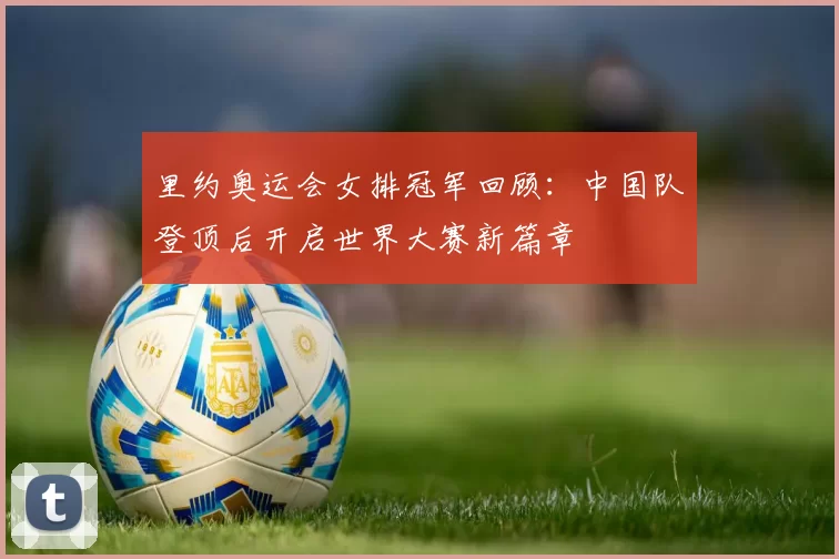 里约奥运会女排冠军回顾：中国队登顶后开启世界大赛新篇章