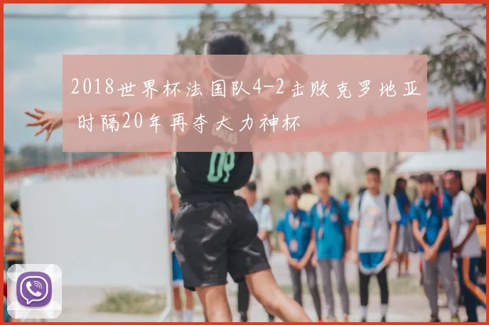 2018世界杯法国队4-2击败克罗地亚 时隔20年再夺大力神杯
