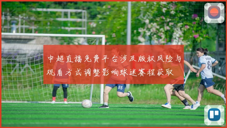 中超直播免费平台涉及版权风险与观看方式调整影响球迷赛程获取