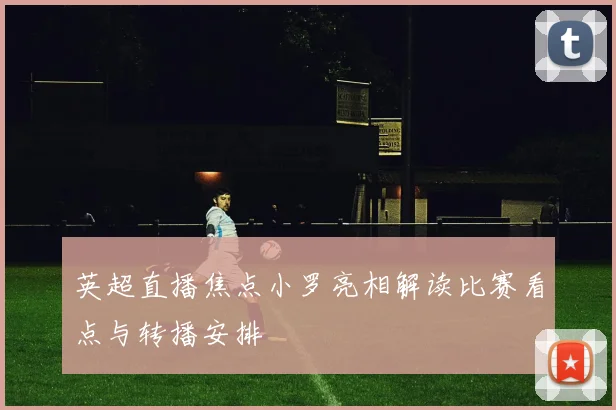英超直播焦点小罗亮相解读比赛看点与转播安排