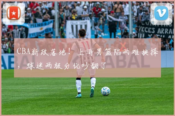 CBA新政落地!上海男篮陷两难抉择,球迷两极分化吵翻了