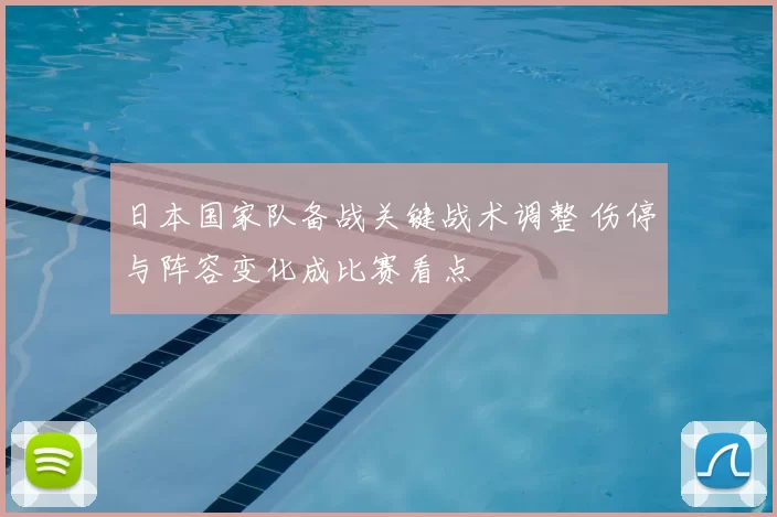 日本国家队备战关键战术调整 伤停与阵容变化成比赛看点