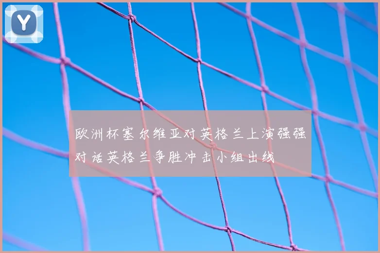 欧洲杯塞尔维亚对英格兰上演强强对话英格兰争胜冲击小组出线