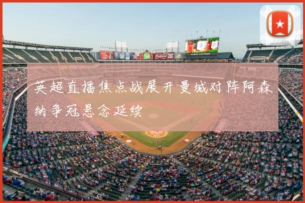 英超直播焦点战展开曼城对阵阿森纳争冠悬念延续