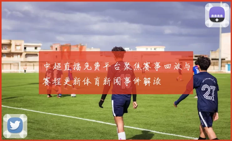 中超直播免费平台聚焦赛事回放与赛程更新体育新闻事件解读