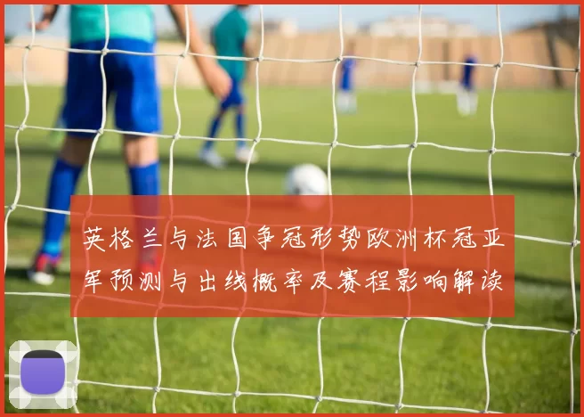 英格兰与法国争冠形势欧洲杯冠亚军预测与出线概率及赛程影响解读
