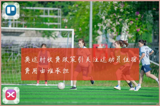 奥运村收费政策引关注运动员住宿费用由谁承担