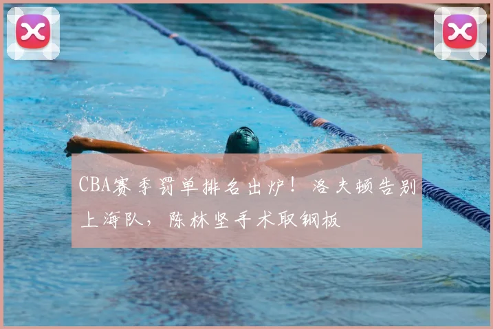 CBA赛季罚单排名出炉！洛夫顿告别上海队，陈林坚手术取钢板