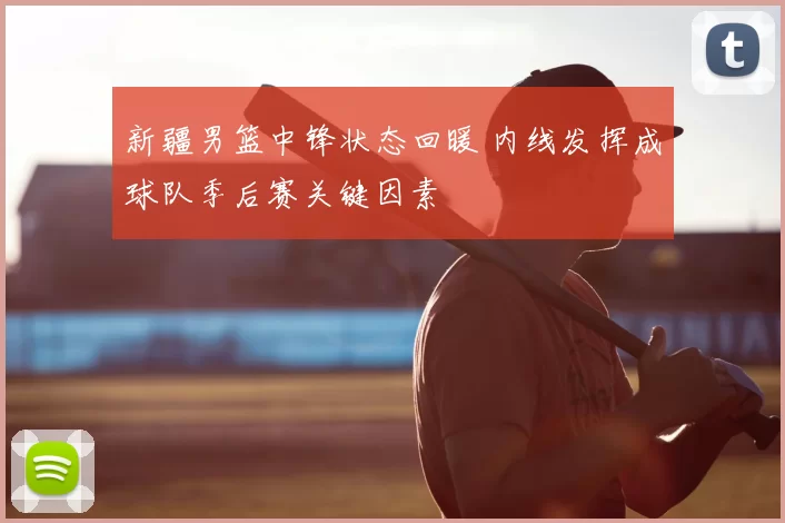 新疆男篮中锋状态回暖 内线发挥成球队季后赛关键因素