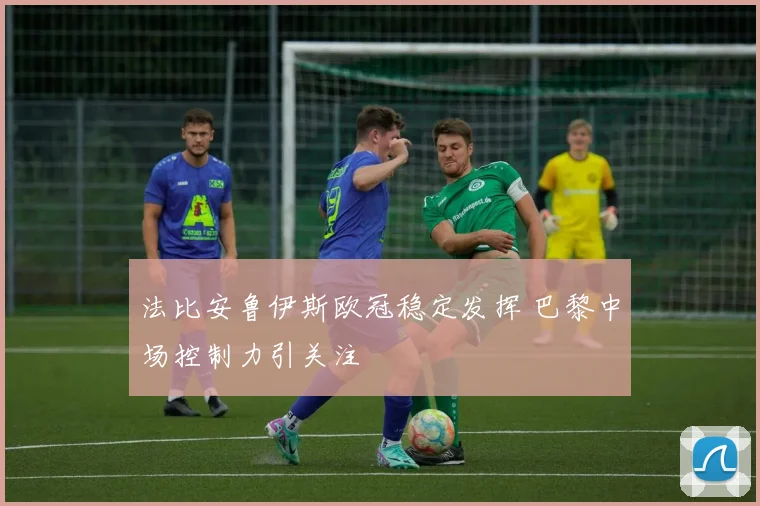 法比安鲁伊斯欧冠稳定发挥 巴黎中场控制力引关注