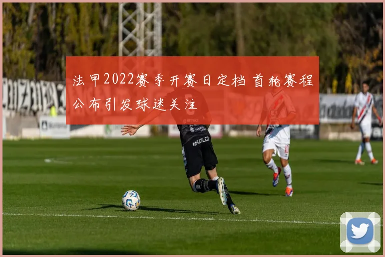 法甲2022赛季开赛日定档 首轮赛程公布引发球迷关注