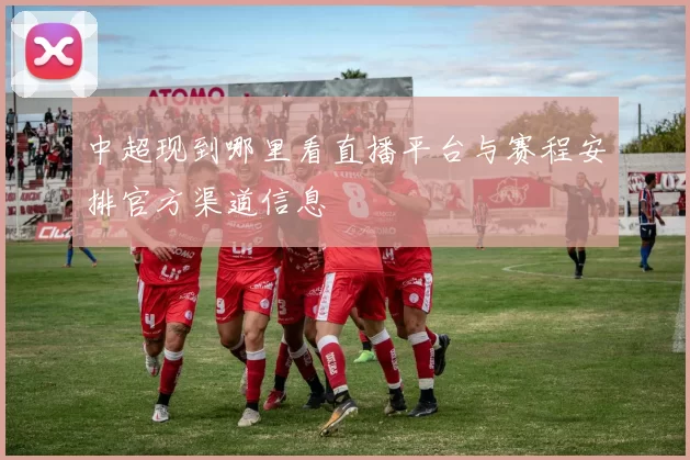 中超现到哪里看直播平台与赛程安排官方渠道信息