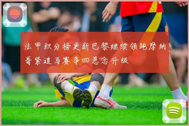 法甲积分榜更新巴黎继续领跑摩纳哥紧追马赛争四悬念升级