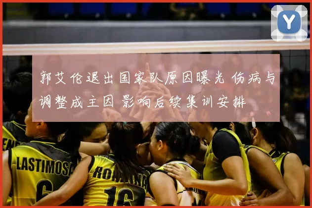 郭艾伦退出国家队原因曝光 伤病与调整成主因 影响后续集训安排