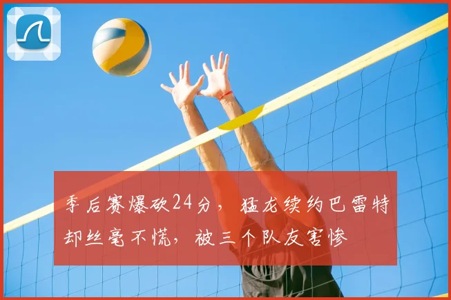 季后赛爆砍24分，猛龙续约巴雷特却丝毫不慌，被三个队友害惨