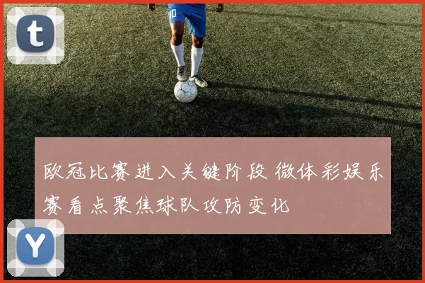 欧冠比赛进入关键阶段 微体彩娱乐赛看点聚焦球队攻防变化