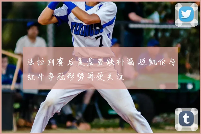 法拉利赛后复盘查缺补漏 迈凯伦与红牛争冠形势再受关注