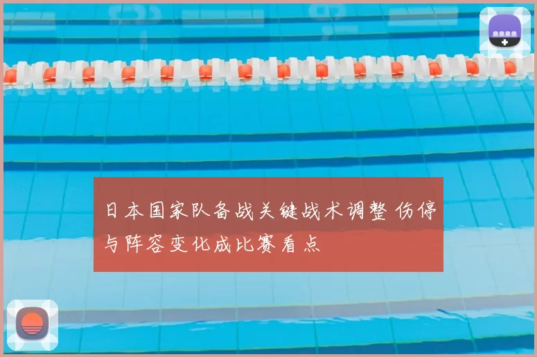 日本国家队备战关键战术调整 伤停与阵容变化成比赛看点