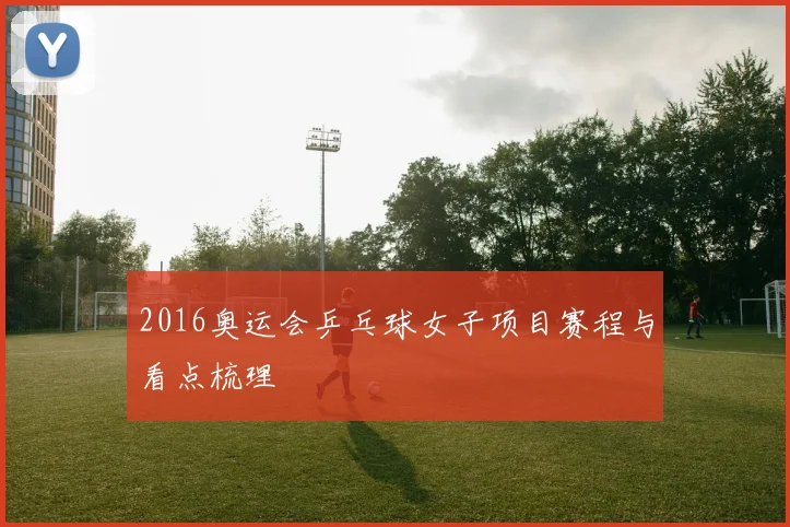 2016奥运会乒乓球女子项目赛程与看点梳理