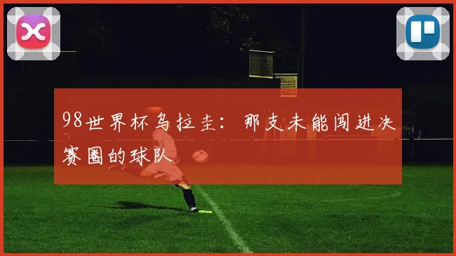 98世界杯乌拉圭：那支未能闯进决赛圈的球队
