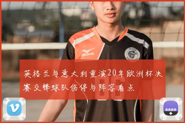英格兰与意大利重演20年欧洲杯决赛交锋球队伤停与阵容看点
