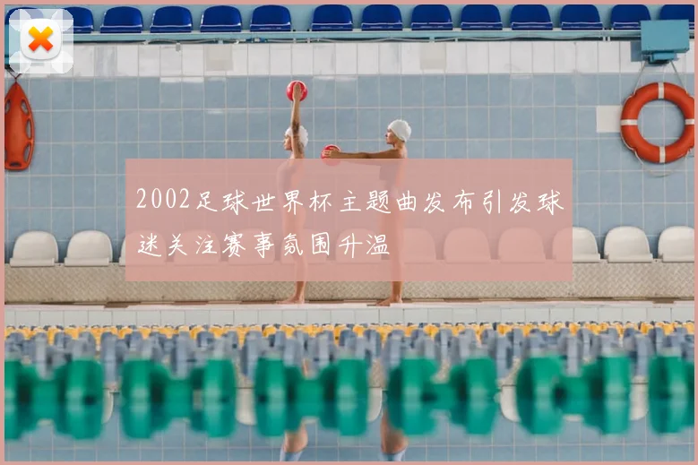 2002足球世界杯主题曲发布引发球迷关注赛事氛围升温