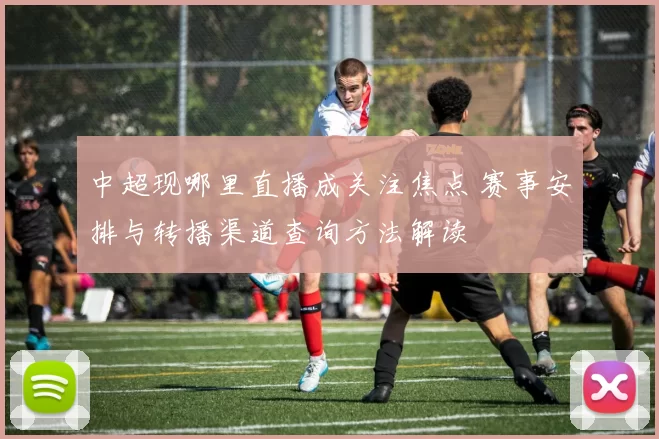 中超现哪里直播成关注焦点 赛事安排与转播渠道查询方法解读