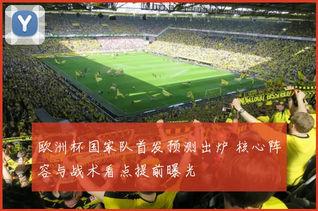 欧洲杯国家队首发预测出炉 核心阵容与战术看点提前曝光