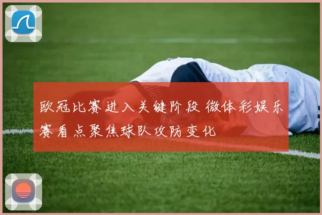 欧冠比赛进入关键阶段 微体彩娱乐赛看点聚焦球队攻防变化