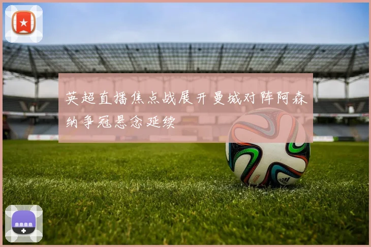 英超直播焦点战展开曼城对阵阿森纳争冠悬念延续