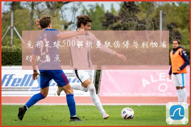 竞彩足球500解析曼联伤停与利物浦对决看点
