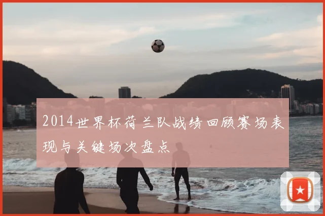 2014世界杯荷兰队战绩回顾赛场表现与关键场次盘点