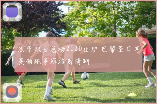 法甲积分总榜2020出炉 巴黎圣日耳曼领跑争冠格局清晰