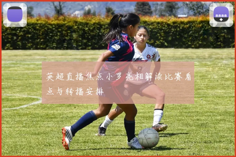 英超直播焦点小罗亮相解读比赛看点与转播安排
