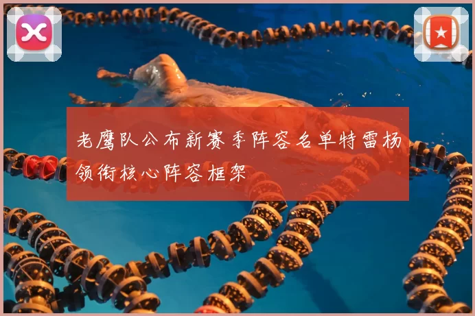 老鹰队公布新赛季阵容名单特雷杨领衔核心阵容框架