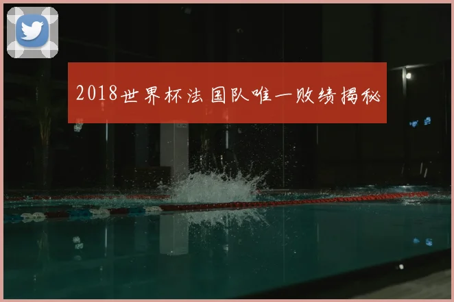 2018世界杯法国队唯一败绩揭秘