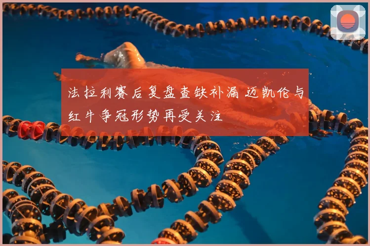 法拉利赛后复盘查缺补漏 迈凯伦与红牛争冠形势再受关注