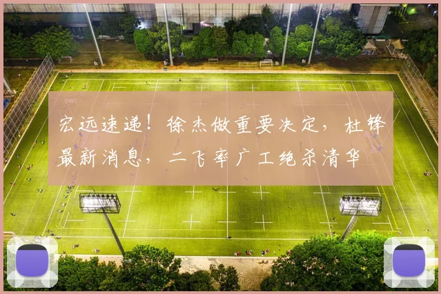 宏远速递！徐杰做重要决定，杜锋最新消息，二飞率广工绝杀清华