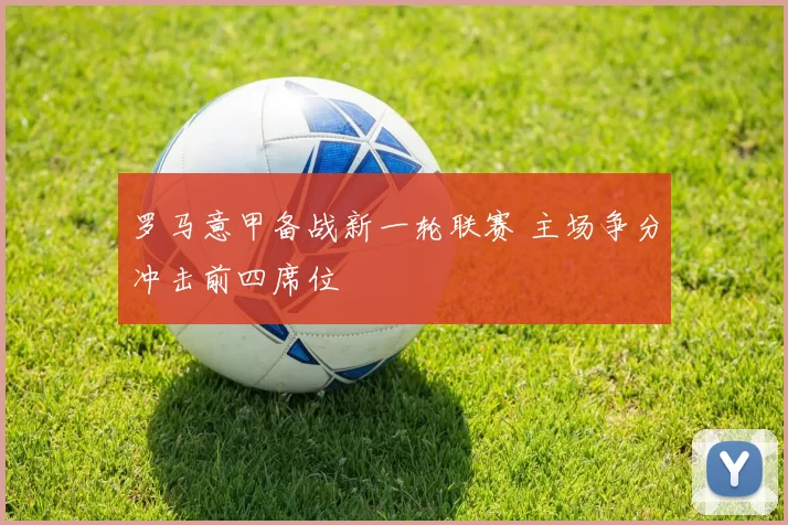 罗马意甲备战新一轮联赛 主场争分冲击前四席位