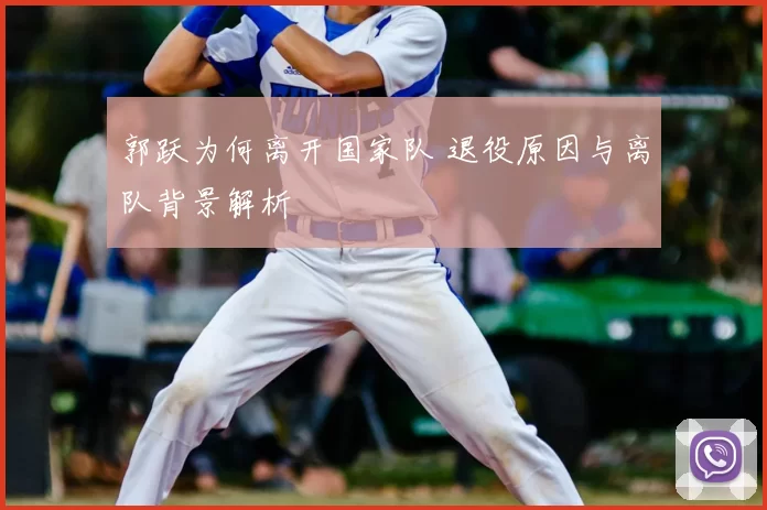 郭跃为何离开国家队 退役原因与离队背景解析