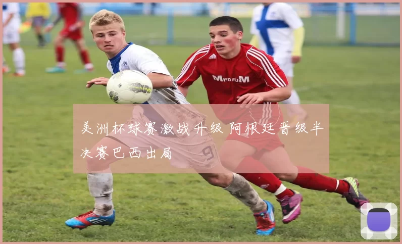 美洲杯球赛激战升级 阿根廷晋级半决赛巴西出局