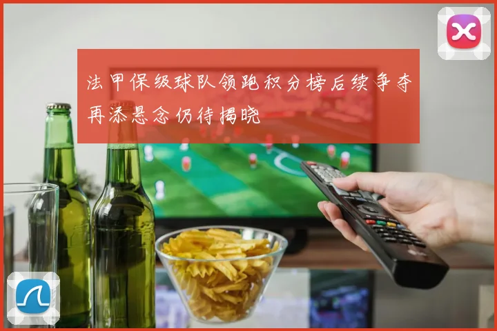 法甲保级球队领跑积分榜后续争夺再添悬念仍待揭晓