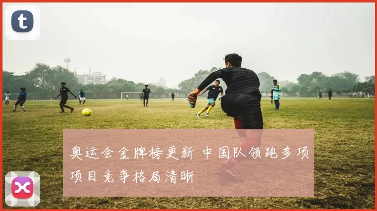 奥运会金牌榜更新 中国队领跑多项项目竞争格局清晰