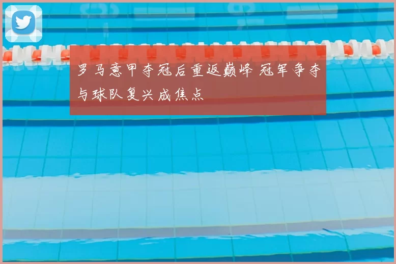 罗马意甲夺冠后重返巅峰 冠军争夺与球队复兴成焦点